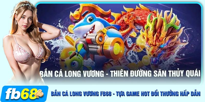 Bắn Cá Long Vương FB68 đưa người chơi vào một thế giới đồ họa 3D rực rỡ